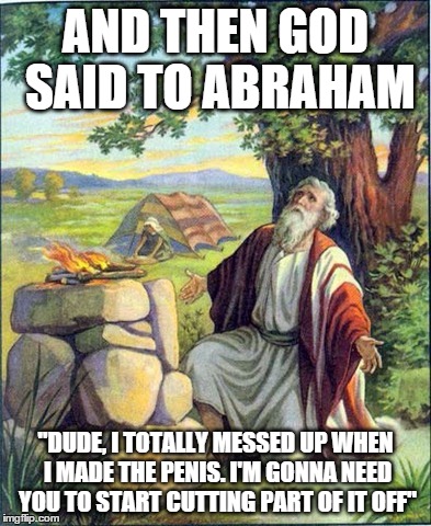 Did God say to Abraham, "I messed up with the penis. Cut part of it off"?